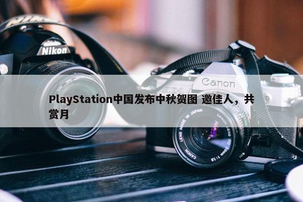 PlayStation中国发布中秋贺图 邀佳人，共赏月