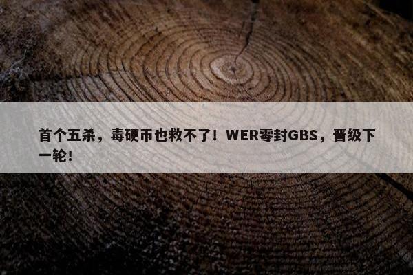 首个五杀，毒硬币也救不了！WER零封GBS，晋级下一轮！