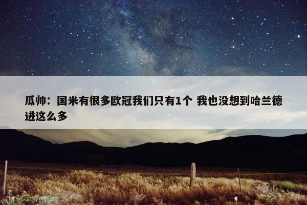 瓜帅：国米有很多欧冠我们只有1个 我也没想到哈兰德进这么多