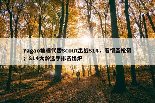 Yagao被曝代替Scout出战S14，看懵圣枪哥；S14大龄选手排名出炉