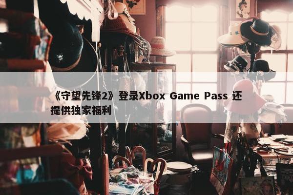 《守望先锋2》登录Xbox Game Pass 还提供独家福利