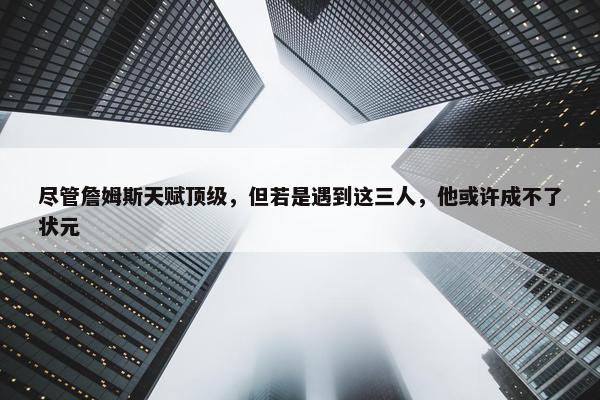 尽管詹姆斯天赋顶级，但若是遇到这三人，他或许成不了状元