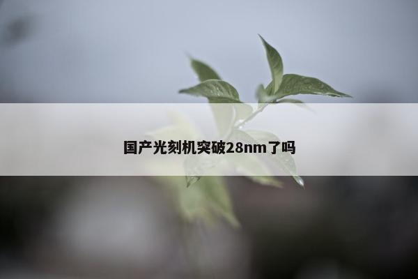 国产光刻机突破28nm了吗