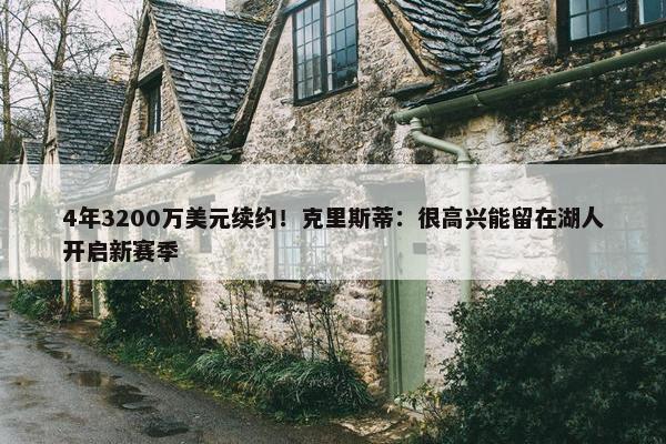 4年3200万美元续约！克里斯蒂：很高兴能留在湖人开启新赛季