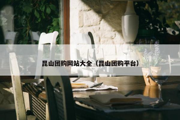 昆山团购网站大全（昆山团购平台）