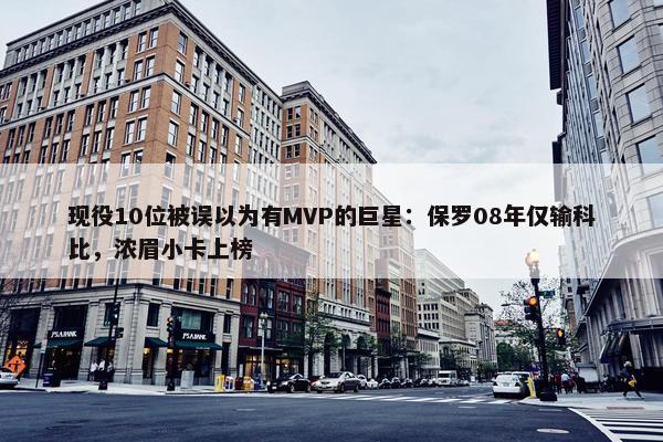 现役10位被误以为有MVP的巨星：保罗08年仅输科比，浓眉小卡上榜