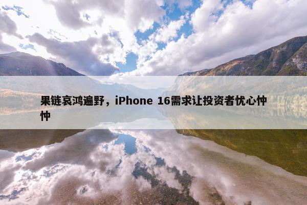 果链哀鸿遍野，iPhone 16需求让投资者忧心忡忡