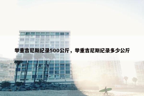 举重吉尼斯纪录500公斤，举重吉尼斯纪录多少公斤