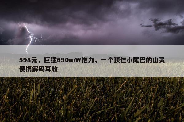 598元，巨猛690mW推力，一个顶仨小尾巴的山灵便携解码耳放