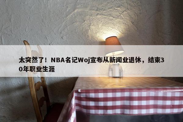 太突然了！NBA名记Woj宣布从新闻业退休，结束30年职业生涯