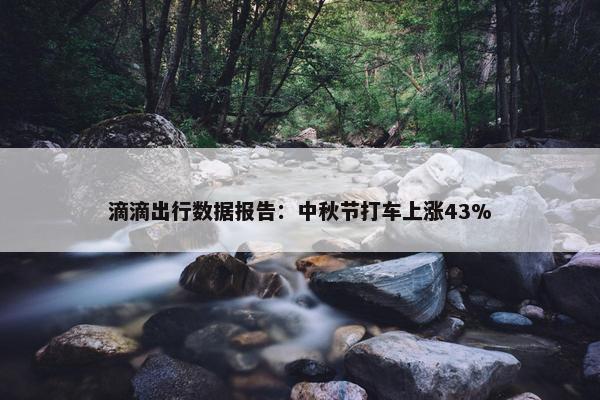 滴滴出行数据报告：中秋节打车上涨43%