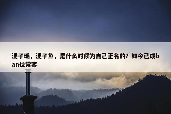 混子瑶，混子鱼，是什么时候为自己正名的？如今已成ban位常客