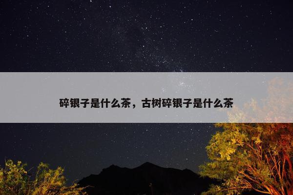 碎银子是什么茶，古树碎银子是什么茶