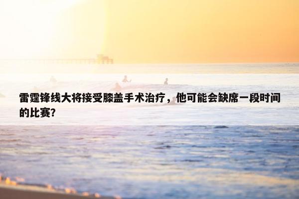 雷霆锋线大将接受膝盖手术治疗，他可能会缺席一段时间的比赛？