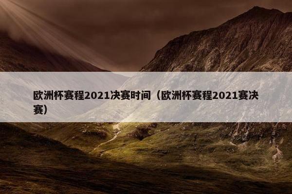 欧洲杯赛程2021决赛时间（欧洲杯赛程2021赛决赛）