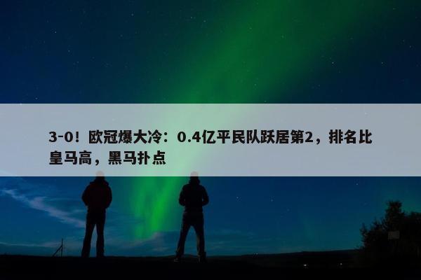 3-0！欧冠爆大冷：0.4亿平民队跃居第2，排名比皇马高，黑马扑点