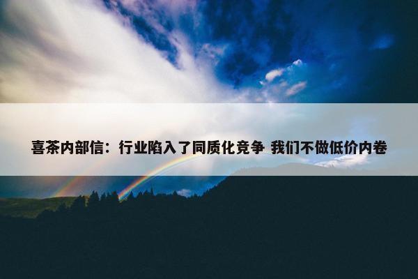 喜茶内部信：行业陷入了同质化竞争 我们不做低价内卷