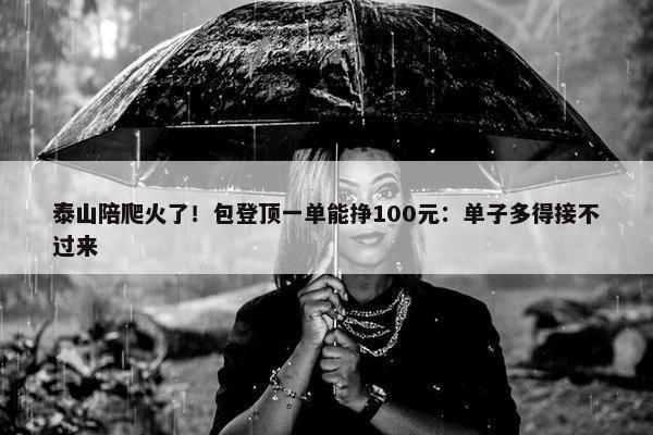 泰山陪爬火了！包登顶一单能挣100元：单子多得接不过来