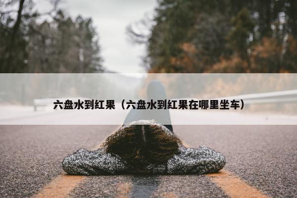 六盘水到红果（六盘水到红果在哪里坐车）