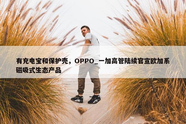 有充电宝和保护壳，OPPO_一加高管陆续官宣欧加系磁吸式生态产品