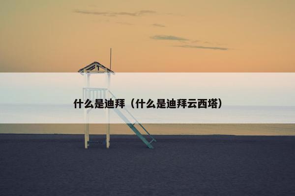 什么是迪拜（什么是迪拜云西塔）