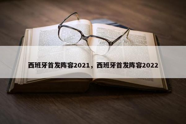 西班牙首发阵容2021，西班牙首发阵容2022