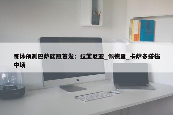 每体预测巴萨欧冠首发：拉菲尼亚_佩德里_卡萨多搭档中场