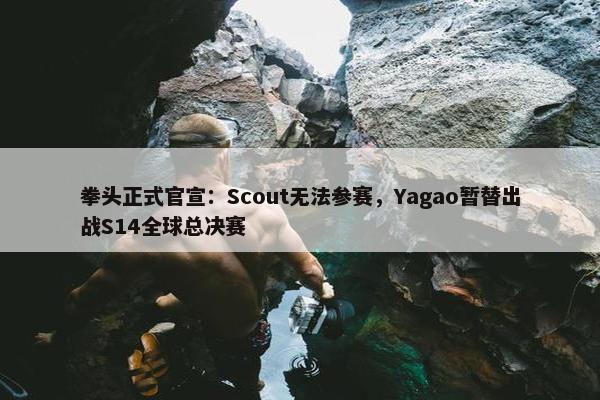 拳头正式官宣：Scout无法参赛，Yagao暂替出战S14全球总决赛