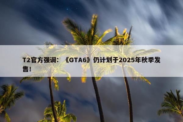 T2官方强调：《GTA6》仍计划于2025年秋季发售！