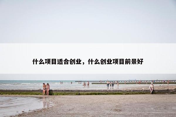 什么项目适合创业，什么创业项目前景好