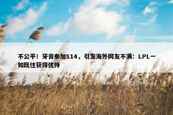 不公平！牙膏参加S14，引发海外网友不满：LPL一如既往获得优待