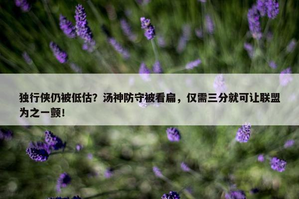 独行侠仍被低估？汤神防守被看扁，仅需三分就可让联盟为之一颤！