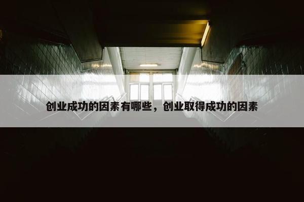 创业成功的因素有哪些，创业取得成功的因素