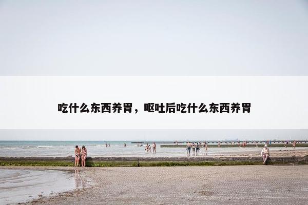 吃什么东西养胃，呕吐后吃什么东西养胃