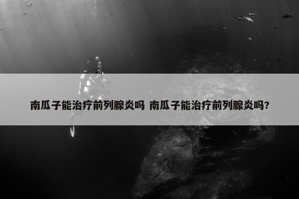 南瓜子能治疗前列腺炎吗 南瓜子能治疗前列腺炎吗?