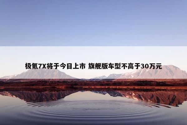 极氪7X将于今日上市 旗舰版车型不高于30万元