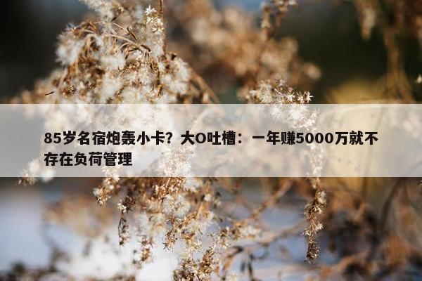 85岁名宿炮轰小卡？大O吐槽：一年赚5000万就不存在负荷管理