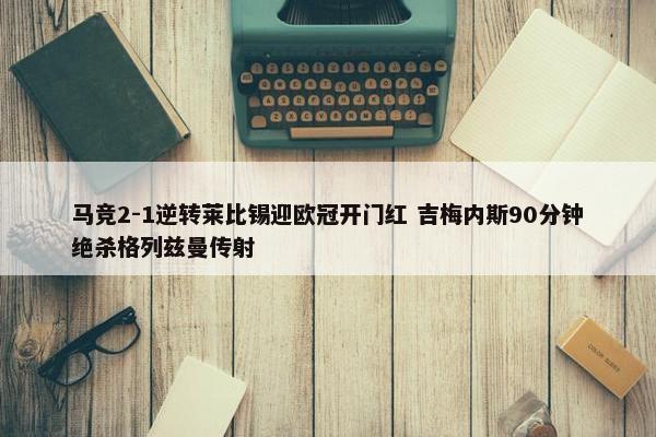 马竞2-1逆转莱比锡迎欧冠开门红 吉梅内斯90分钟绝杀格列兹曼传射