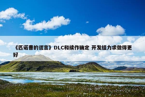 《匹诺曹的谎言》DLC和续作确定 开发组力求做得更好