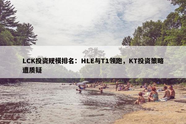 LCK投资规模排名：HLE与T1领跑，KT投资策略遭质疑