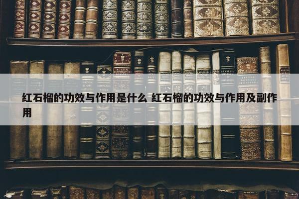 红石榴的功效与作用是什么 红石榴的功效与作用及副作用