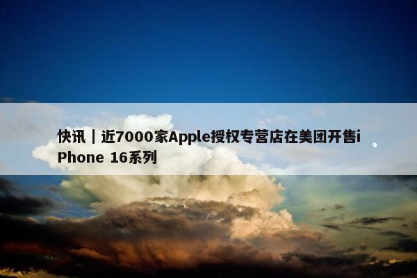 快讯｜近7000家Apple授权专营店在美团开售iPhone 16系列