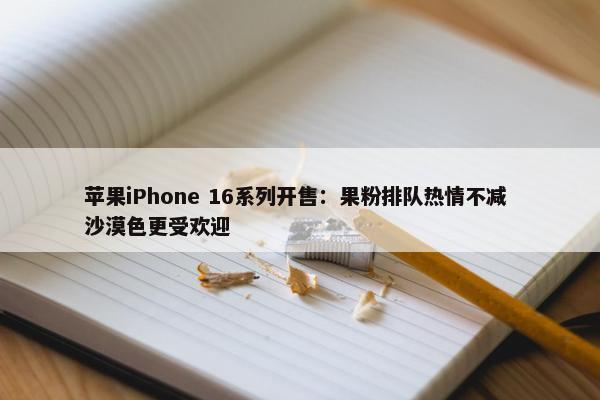 苹果iPhone 16系列开售：果粉排队热情不减 沙漠色更受欢迎