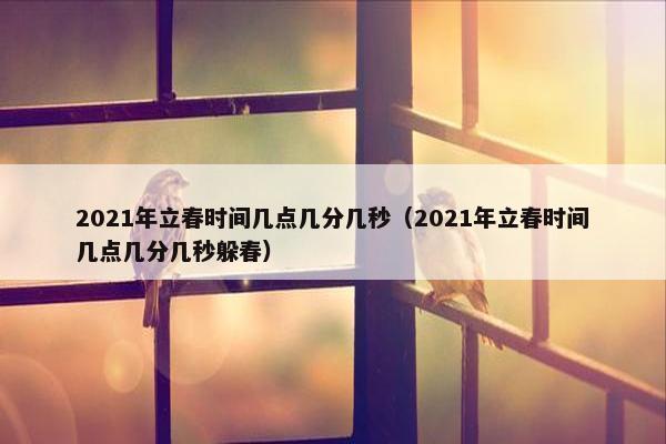 2021年立春时间几点几分几秒（2021年立春时间几点几分几秒躲春）