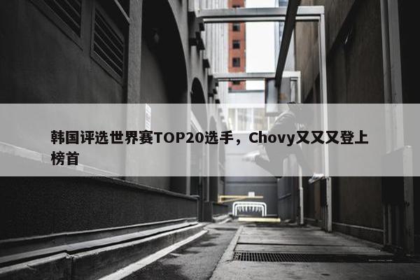 韩国评选世界赛TOP20选手，Chovy又又又登上榜首