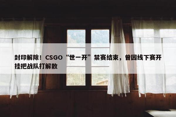 封印解除！CSGO“世一开”禁赛结束，曾因线下赛开挂把战队打解散