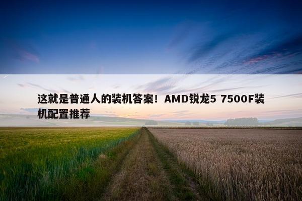 这就是普通人的装机答案！AMD锐龙5 7500F装机配置推荐