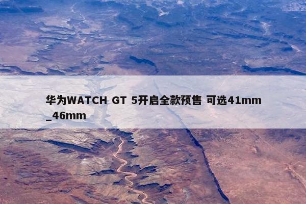 华为WATCH GT 5开启全款预售 可选41mm_46mm