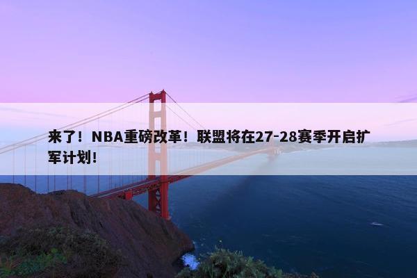 来了！NBA重磅改革！联盟将在27-28赛季开启扩军计划！