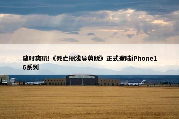 随时爽玩!《死亡搁浅导剪版》正式登陆iPhone16系列